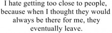 I hate getting too close to people because when i thought they would always be therefore me, they eventually leave.jpg